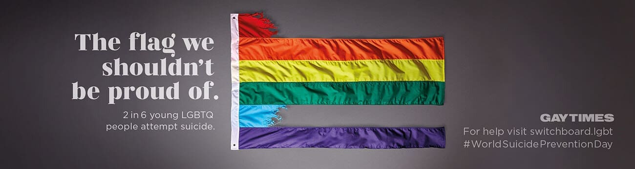 The Gay Times advertisement 'The flag we shouldn't be proud of. 2 in 6 young LGBTQ people attempt suicide. GAYTIMES For help visit switchboard.lgbt #WorlSuicidePreventionDay