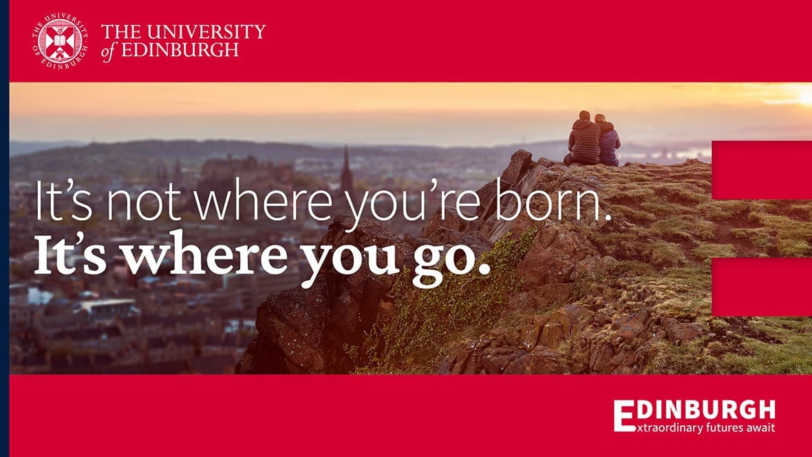 The University of Edinburgh It's not where you're born. It's where you go. Edinburgh Extraordinary futures await.